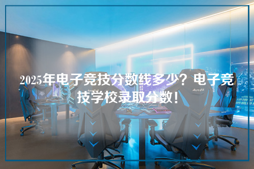 2025年电子竞技分数线多少？电子竞技学校录取分数！